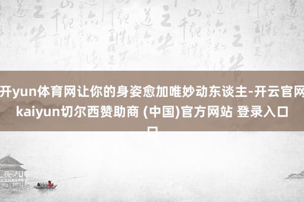 开yun体育网让你的身姿愈加唯妙动东谈主-开云官网kaiyun切尔西赞助商 (中国)官方网站 登录入口