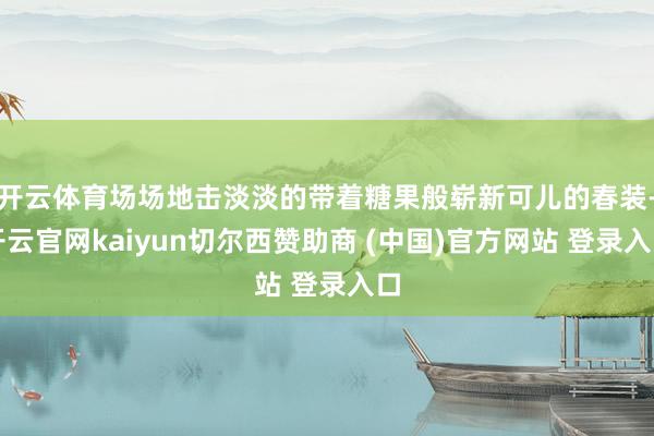 开云体育场场地击淡淡的带着糖果般崭新可儿的春装-开云官网kaiyun切尔西赞助商 (中国)官方网站 登录入口