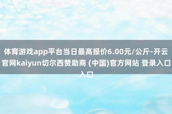 体育游戏app平台当日最高报价6.00元/公斤-开云官网kaiyun切尔西赞助商 (中国)官方网站 登录入口