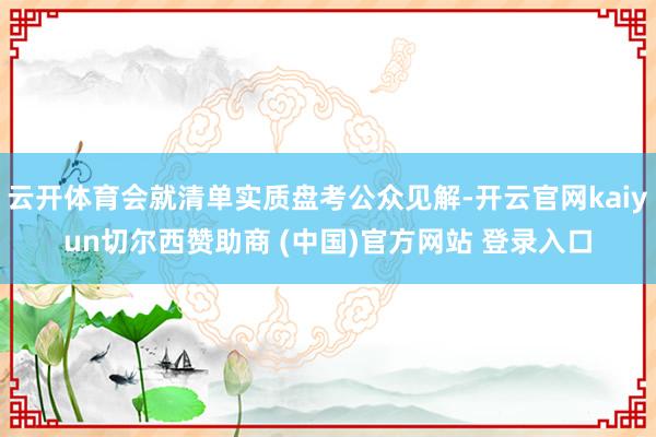 云开体育会就清单实质盘考公众见解-开云官网kaiyun切尔西赞助商 (中国)官方网站 登录入口