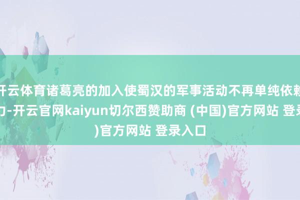 开云体育诸葛亮的加入使蜀汉的军事活动不再单纯依赖于武力-开云官网kaiyun切尔西赞助商 (中国)官方网站 登录入口