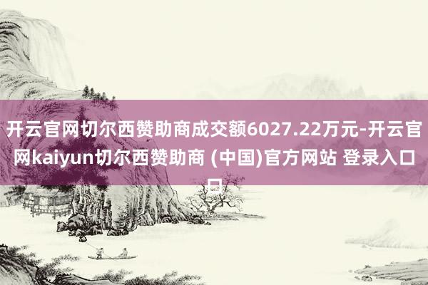 开云官网切尔西赞助商成交额6027.22万元-开云官网kaiyun切尔西赞助商 (中国)官方网站 登录入口