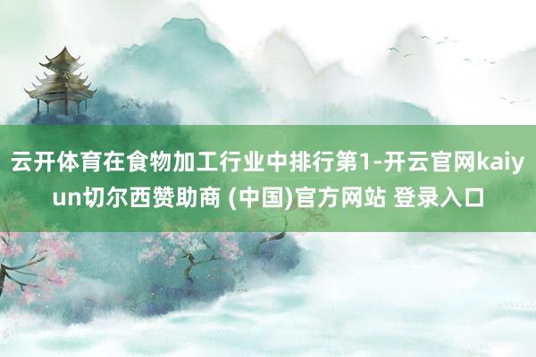 云开体育在食物加工行业中排行第1-开云官网kaiyun切尔西赞助商 (中国)官方网站 登录入口