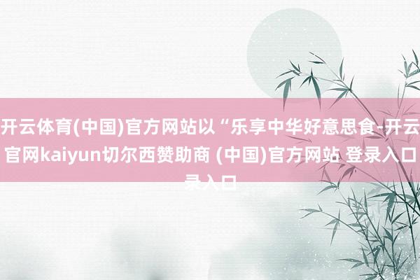 开云体育(中国)官方网站以“乐享中华好意思食-开云官网kaiyun切尔西赞助商 (中国)官方网站 登录入口
