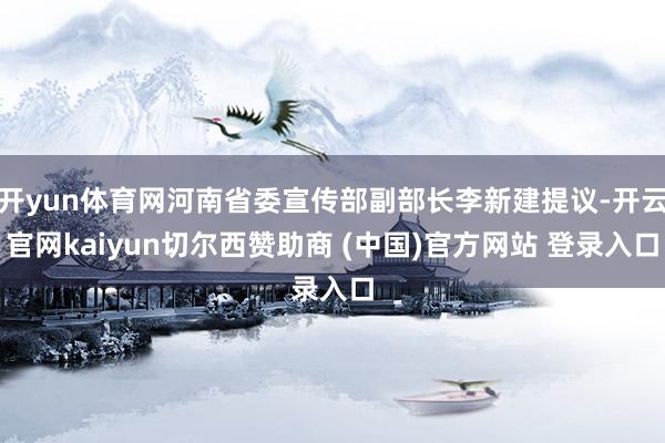 开yun体育网河南省委宣传部副部长李新建提议-开云官网kaiyun切尔西赞助商 (中国)官方网站 登录入口